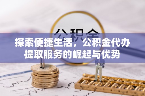 玉井探索便捷生活，公积金代办提取服务的崛起与优势