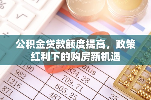 玉井公积金贷款额度提高，政策红利下的购房新机遇