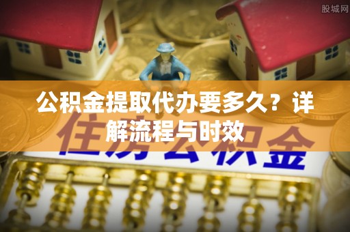 玉井公积金提取代办要多久？详解流程与时效