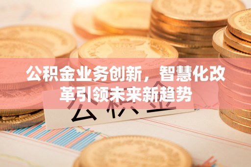 玉井公积金业务创新，智慧化改革引领未来新趋势