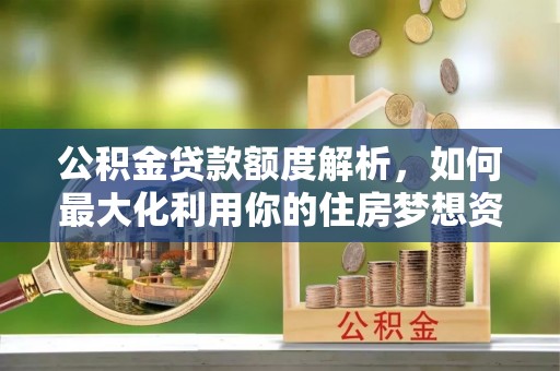 玉井公积金贷款额度解析，如何最大化利用你的住房梦想资金