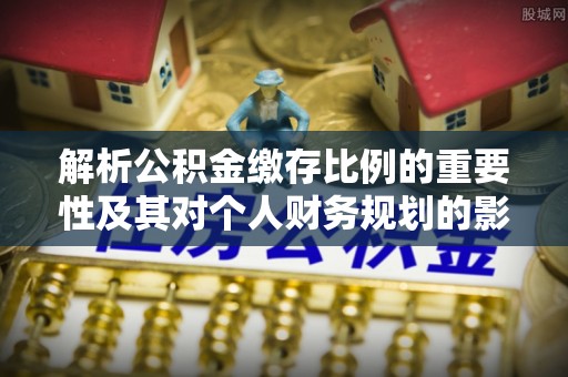 玉井解析公积金缴存比例的重要性及其对个人财务规划的影响