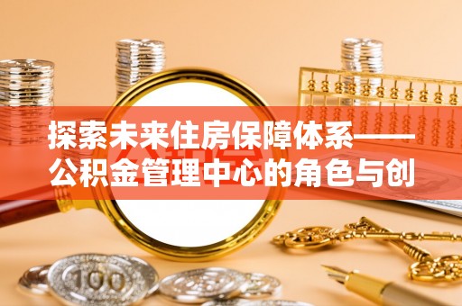 玉井探索未来住房保障体系——公积金管理中心的角色与创新