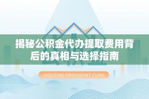 玉井揭秘公积金代办提取费用背后的真相与选择指南