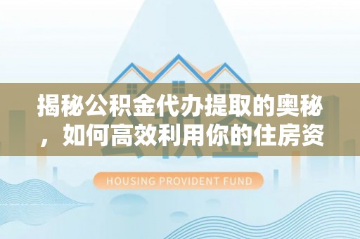 玉井揭秘公积金代办提取的奥秘，如何高效利用你的住房资金