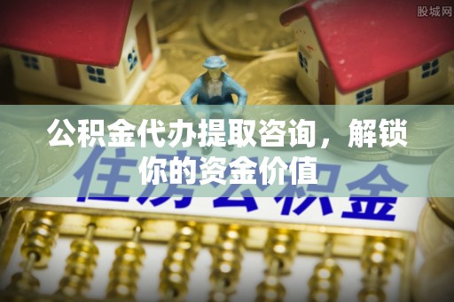 玉井公积金代办提取咨询，解锁你的资金价值