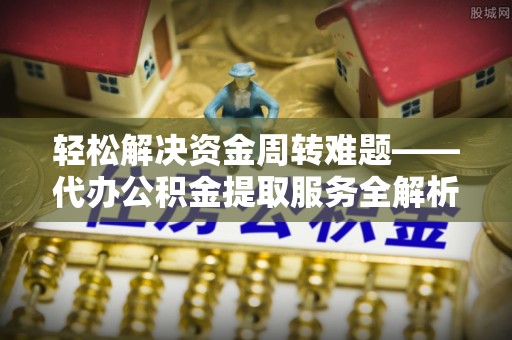 玉井轻松解决资金周转难题——代办公积金提取服务全解析