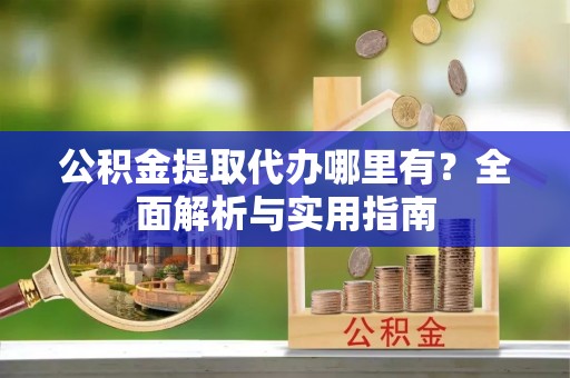 玉井公积金提取代办哪里有？全面解析与实用指南