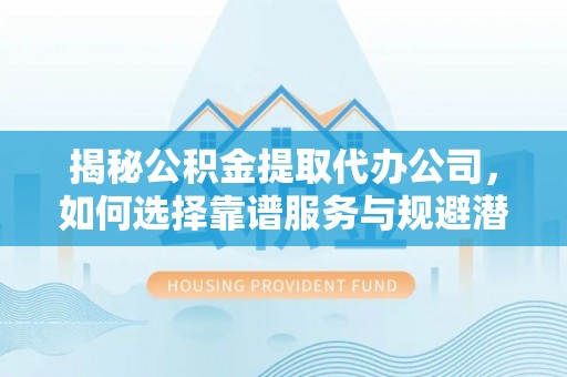 玉井揭秘公积金提取代办公司，如何选择靠谱服务与规避潜在风险