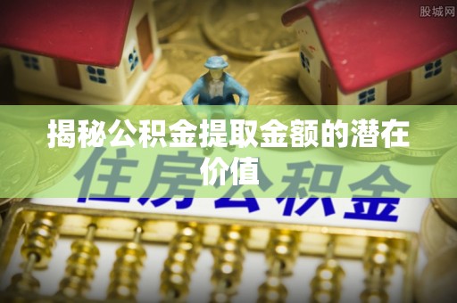 玉井揭秘公积金提取金额的潜在价值