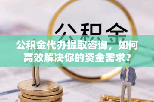 玉井公积金代办提取咨询，如何高效解决你的资金需求？