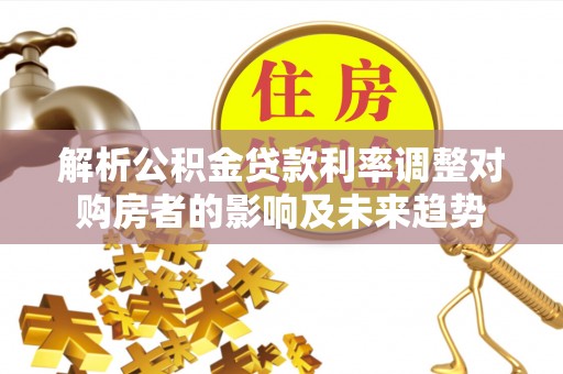 玉井解析公积金贷款利率调整对购房者的影响及未来趋势