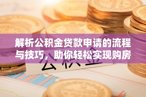 玉井解析公积金贷款申请的流程与技巧，助你轻松实现购房梦想