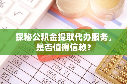 玉井探秘公积金提取代办服务，是否值得信赖？