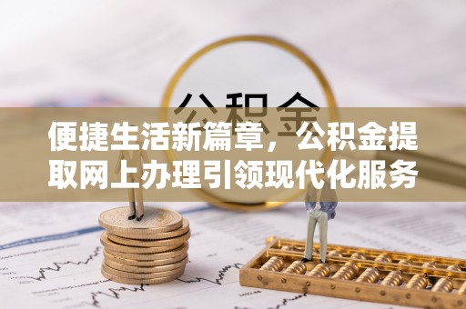 玉井便捷生活新篇章，公积金提取网上办理引领现代化服务