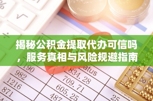玉井揭秘公积金提取代办可信吗，服务真相与风险规避指南