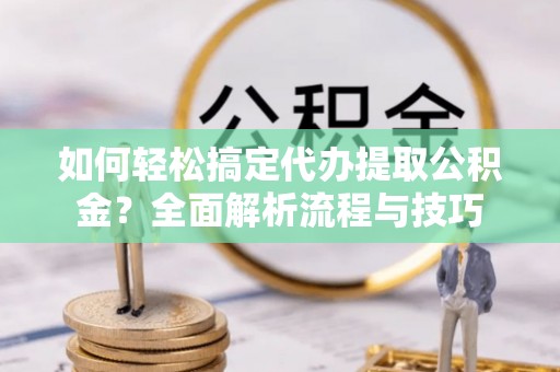 玉井如何轻松搞定代办提取公积金？全面解析流程与技巧