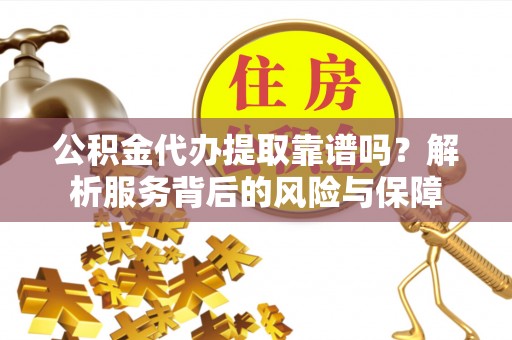 玉井公积金代办提取靠谱吗？解析服务背后的风险与保障