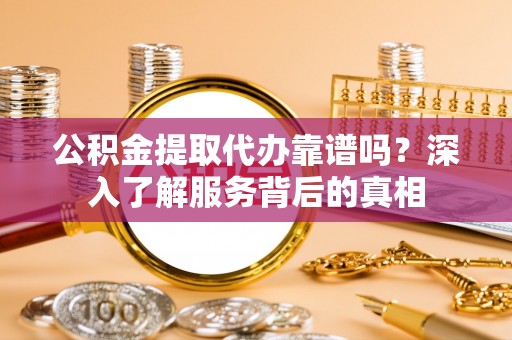 玉井公积金提取代办靠谱吗？深入了解服务背后的真相