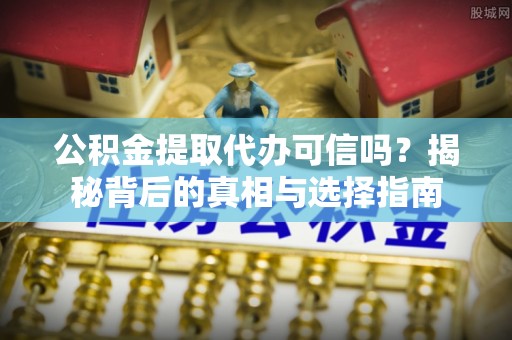 玉井公积金提取代办可信吗？揭秘背后的真相与选择指南