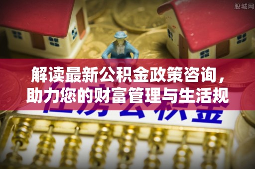 玉井解读最新公积金政策咨询，助力您的财富管理与生活规划