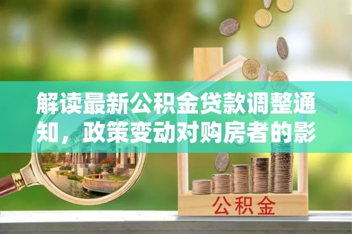 玉井解读最新公积金贷款调整通知，政策变动对购房者的影响