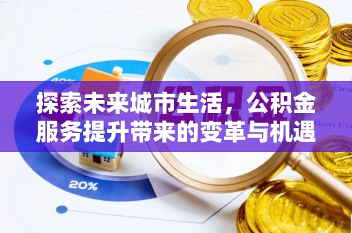 玉井探索未来城市生活，公积金服务提升带来的变革与机遇