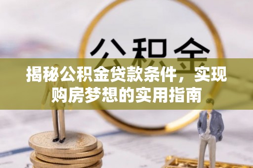 玉井揭秘公积金贷款条件，实现购房梦想的实用指南