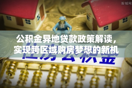 玉井公积金异地贷款政策解读，实现跨区域购房梦想的新机遇