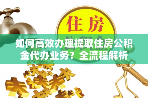 玉井如何高效办理提取住房公积金代办业务？全流程解析
