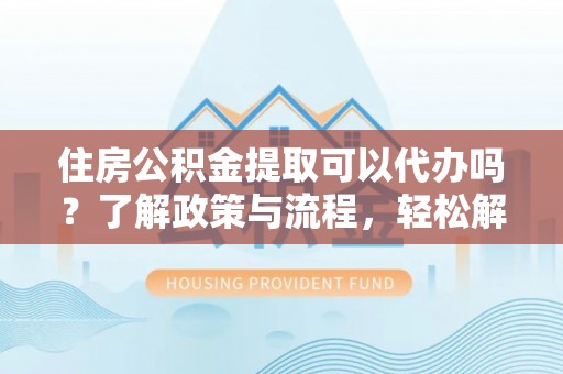 玉井住房公积金提取可以代办吗？了解政策与流程，轻松解决疑惑