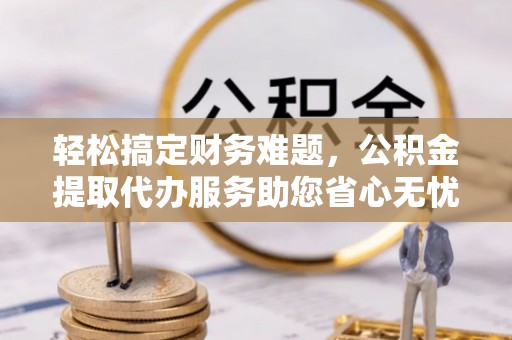 玉井轻松搞定财务难题，公积金提取代办服务助您省心无忧