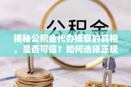 玉井揭秘公积金代办提取的真相，是否可信？如何选择正规服务？