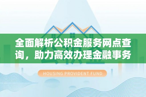 玉井全面解析公积金服务网点查询，助力高效办理金融事务