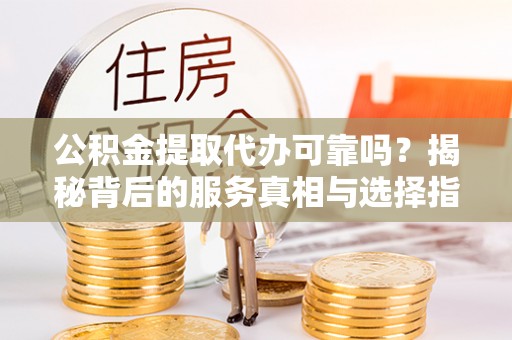 玉井公积金提取代办可靠吗？揭秘背后的服务真相与选择指南