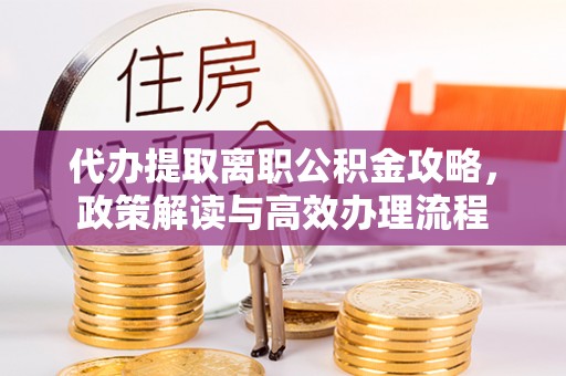玉井代办提取离职公积金攻略，政策解读与高效办理流程