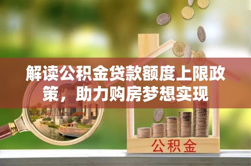 玉井解读公积金贷款额度上限政策，助力购房梦想实现