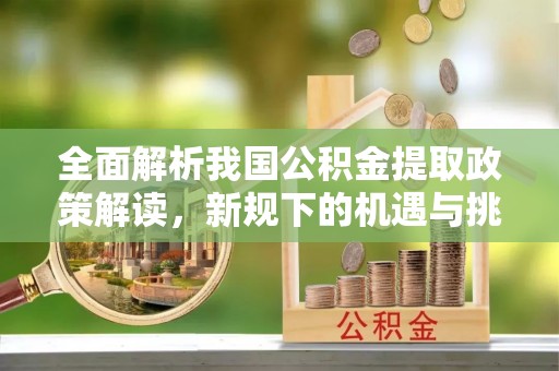 玉井全面解析我国公积金提取政策解读，新规下的机遇与挑战