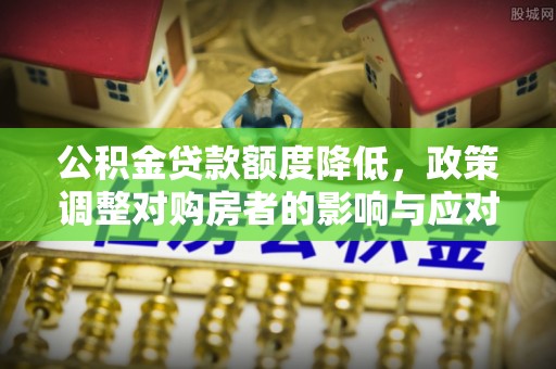 玉井公积金贷款额度降低，政策调整对购房者的影响与应对策略