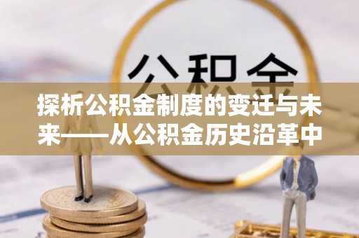 玉井探析公积金制度的变迁与未来——从公积金历史沿革中读懂社会福利发展