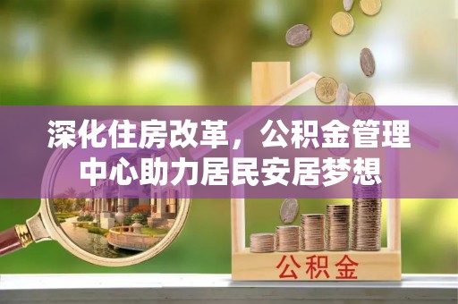 玉井深化住房改革，公积金管理中心助力居民安居梦想