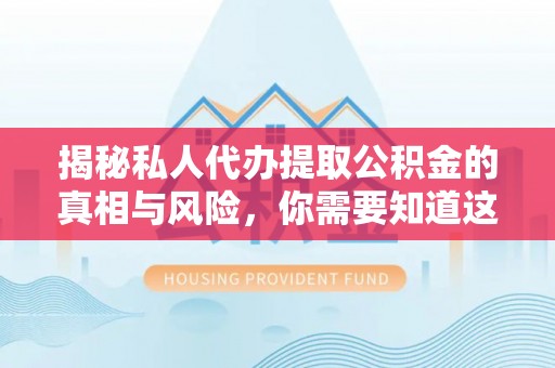 玉井揭秘私人代办提取公积金的真相与风险，你需要知道这些！