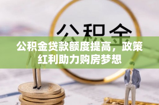 玉井公积金贷款额度提高，政策红利助力购房梦想
