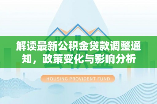 玉井解读最新公积金贷款调整通知，政策变化与影响分析