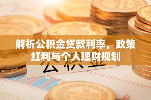 玉井解析公积金贷款利率，政策红利与个人理财规划