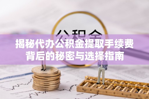 玉井揭秘代办公积金提取手续费背后的秘密与选择指南