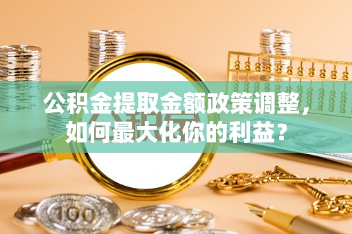 玉井公积金提取金额政策调整，如何最大化你的利益？