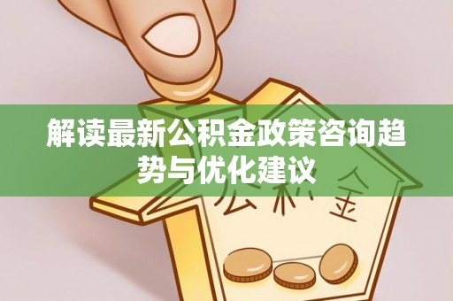 玉井解读最新公积金政策咨询趋势与优化建议