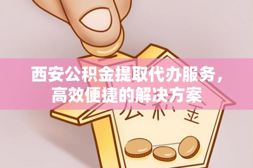 玉井西安公积金提取代办服务，高效便捷的解决方案