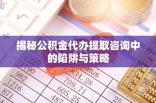 玉井揭秘公积金代办提取咨询中的陷阱与策略